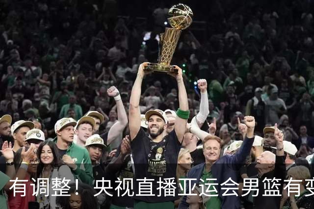 有调整！央视直播亚运会男篮有变，中国VS日本，中国男篮冲击决赛