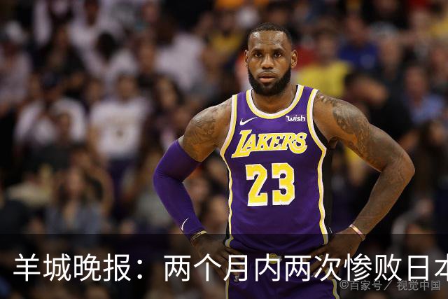 羊城晚报：两个月内两次惨败日本 中国男篮输掉的远不止20分