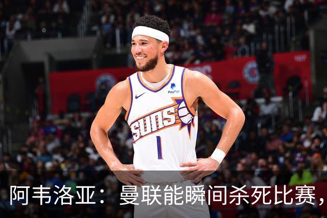 阿韦洛亚：曼联能瞬间杀死比赛，拉什福德库尼亚B费等都喜欢前插